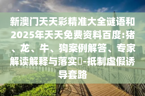 新澳門天天彩精準(zhǔn)大全謎語(yǔ)和2025年天天免費(fèi)資料百度:豬、龍、牛、狗案例解答、專家解讀解釋與落實(shí)?-抵制虛假誘導(dǎo)套路