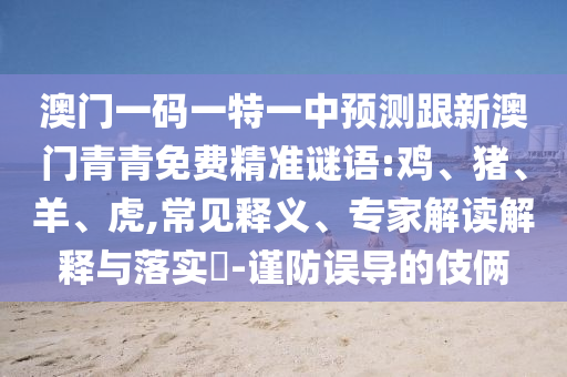 澳門一碼一特一中預(yù)測跟新澳門青青免費精準謎語:雞、豬、羊、虎,常見釋義、專家解讀解釋與落實?-謹防誤導的伎倆