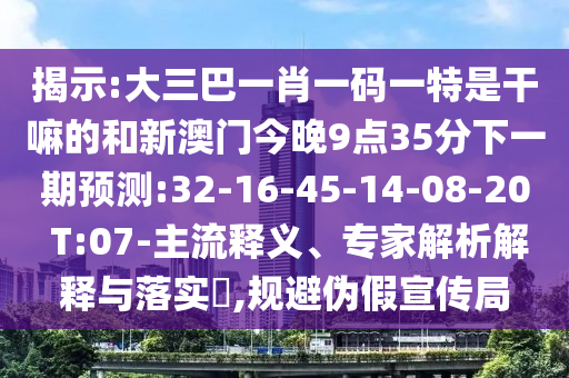 揭示:大三巴一肖一碼一特是干嘛的和新澳門今晚9點35分下一期預測:32-16-45-14-08-20 T:07-主流釋義、專家解析解釋與落實?,規(guī)避偽假宣傳局