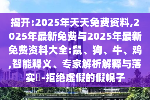 揭開:2025年天天免費資料,2025年最新免費與2025年最新免費資料大全:鼠、狗、牛、雞,智能釋義、專家解析解釋與落實?-拒絕虛假的假幌子