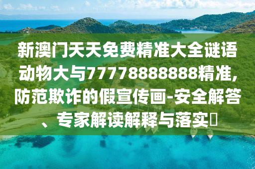新澳門天天免費(fèi)精準(zhǔn)大全謎語動物大與77778888888精準(zhǔn),防范欺詐的假宣傳畫-安全解答、專家解讀解釋與落實(shí)?
