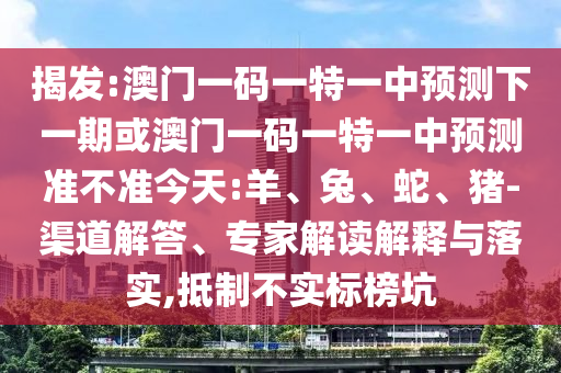 揭發(fā):澳門一碼一特一中預測下一期或澳門一碼一特一中預測準不準今天:羊、兔、蛇、豬-渠道解答、專家解讀解釋與落實,抵制不實標榜坑
