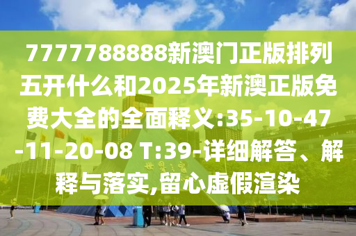 7777788888新澳門正版排列五開什么和2025年新澳正版免費(fèi)大全的全面釋義:35-10-47-11-20-08 T:39-詳細(xì)解答、解釋與落實(shí),留心虛假渲染