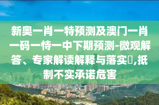 新奧一肖一特預(yù)測及澳門一肖一碼一恃一中下期預(yù)測-微觀解答、專家解讀解釋與落實?,抵制不實承諾危害