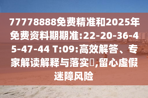 77778888免費(fèi)精準(zhǔn)和2025年免費(fèi)資料期期準(zhǔn):22-20-36-45-47-44 T:09:高效解答、專(zhuān)家解讀解釋與落實(shí)?,留心虛假迷障風(fēng)險(xiǎn)