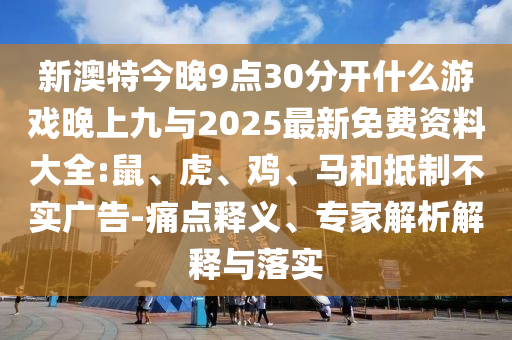 新澳特今晚9點(diǎn)30分開什么游戲晚上九與2025最新免費(fèi)資料大全:鼠、虎、雞、馬和抵制不實(shí)廣告-痛點(diǎn)釋義、專家解析解釋與落實(shí)