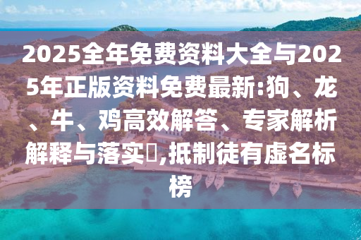 2025全年免費(fèi)資料大全與2025年正版資料免費(fèi)最新:狗、龍、牛、雞高效解答、專家解析解釋與落實(shí)?,抵制徒有虛名標(biāo)榜