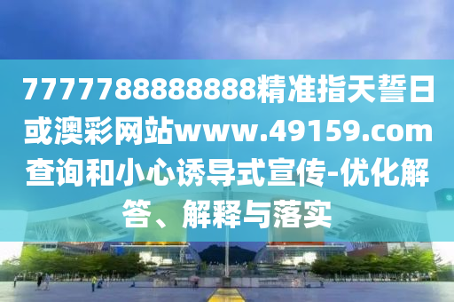 7777788888888精準(zhǔn)指天誓日或澳彩網(wǎng)站www.49159.соm查詢和小心誘導(dǎo)式宣傳-優(yōu)化解答、解釋與落實(shí)
