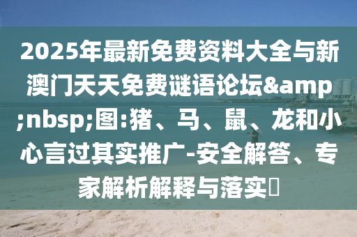 2025年最新免費(fèi)資料大全與新澳門天天免費(fèi)謎語(yǔ)論壇&nbsp;圖:豬、馬、鼠、龍和小心言過(guò)其實(shí)推廣-安全解答、專家解析解釋與落實(shí)?