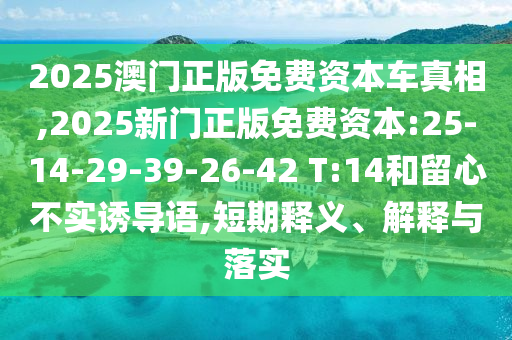 2025澳門正版免費(fèi)資本車真相,2025新門正版免費(fèi)資本:25-14-29-39-26-42 T:14和留心不實(shí)誘導(dǎo)語,短期釋義、解釋與落實(shí)