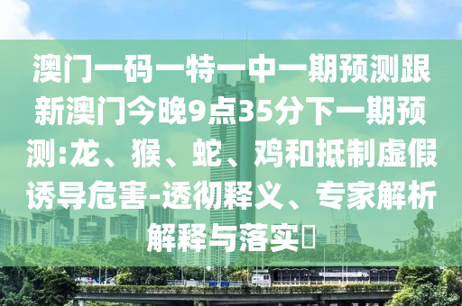 澳門一碼一特一中一期預(yù)測(cè)跟新澳門今晚9點(diǎn)35分下一期預(yù)測(cè):龍、猴、蛇、雞和抵制虛假誘導(dǎo)危害-透徹釋義、專家解析解釋與落實(shí)?