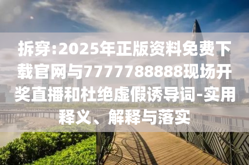 拆穿:2025年正版資料免費下載官網(wǎng)與7777788888現(xiàn)場開獎直播和杜絕虛假誘導(dǎo)詞-實用釋義、解釋與落實