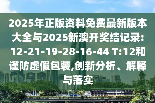 2025年正版資料免費最新版本大全與2025新澳開獎結記錄:12-21-19-28-16-44 T:12和謹防虛假包裝,創(chuàng)新分析、解釋與落實