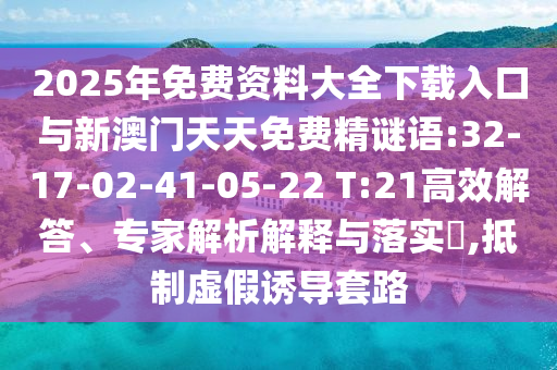 2025年免費資料大全下載入口與新澳門天天免費精謎語:32-17-02-41-05-22 T:21高效解答、專家解析解釋與落實?,抵制虛假誘導(dǎo)套路