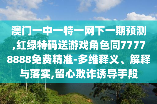 澳門一中一特一網(wǎng)下一期預測,紅綠特碼送游戲角色同77778888免費精準-多維釋義、解釋與落實,留心欺詐誘導手段