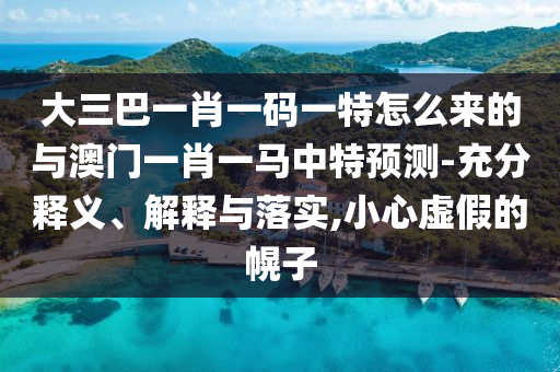 大三巴一肖一碼一特怎么來的與澳門一肖一馬中特預(yù)測-充分釋義、解釋與落實,小心虛假的幌子