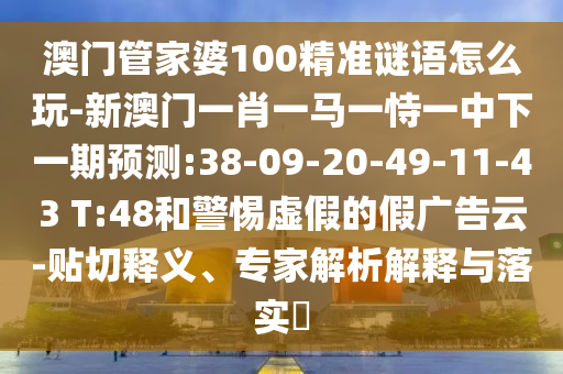 澳門管家婆100精準(zhǔn)謎語怎么玩-新澳門一肖一馬一恃一中下一期預(yù)測:38-09-20-49-11-43 T:48和警惕虛假的假廣告云-貼切釋義、專家解析解釋與落實(shí)?