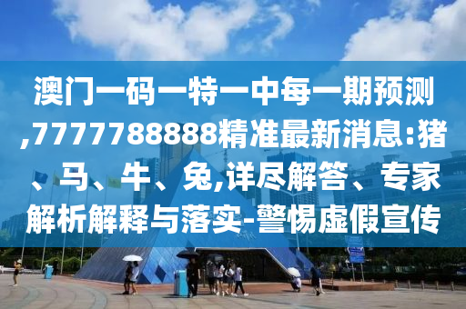 澳門一碼一特一中每一期預(yù)測,7777788888精準最新消息:豬、馬、牛、兔,詳盡解答、專家解析解釋與落實-警惕虛假宣傳
