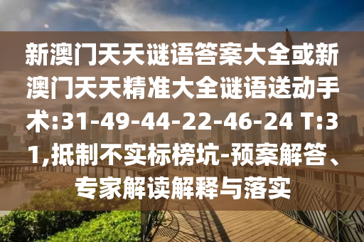 新澳門天天謎語答案大全或新澳門天天精準(zhǔn)大全謎語送動(dòng)手術(shù):31-49-44-22-46-24 T:31,抵制不實(shí)標(biāo)榜坑-預(yù)案解答、專家解讀解釋與落實(shí)
