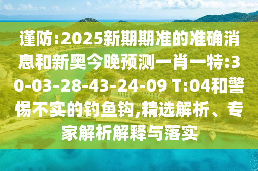 謹防:2025新期期準的準確消息和新奧今晚預測一肖一特:30-03-28-43-24-09 T:04和警惕不實的釣魚鉤,精選解析、專家解析解釋與落實