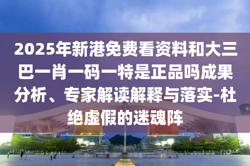 2025年新港免費(fèi)看資料和大三巴一肖一碼一特是正品嗎成果分析、專家解讀解釋與落實(shí)-杜絕虛假的迷魂陣