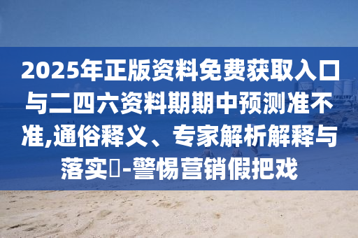 2025年正版資料免費獲取入口與二四六資料期期中預測準不準,通俗釋義、專家解析解釋與落實?-警惕營銷假把戲