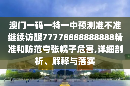 澳門一碼一特一中預測準不準繼續(xù)訪跟77778888888888精準和防范夸張幌子危害,詳細剖析、解釋與落實