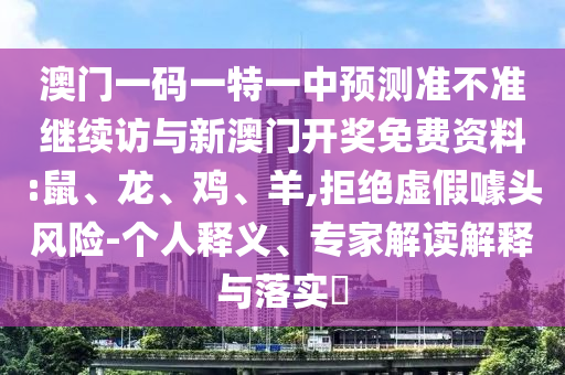 澳門一碼一特一中預(yù)測準(zhǔn)不準(zhǔn)繼續(xù)訪與新澳門開獎免費(fèi)資料:鼠、龍、雞、羊,拒絕虛假噱頭風(fēng)險-個人釋義、專家解讀解釋與落實(shí)?