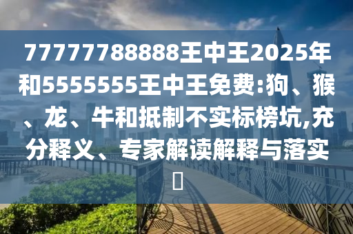 77777788888王中王2025年和5555555王中王免費(fèi):狗、猴、龍、牛和抵制不實(shí)標(biāo)榜坑,充分釋義、專家解讀解釋與落實(shí)?