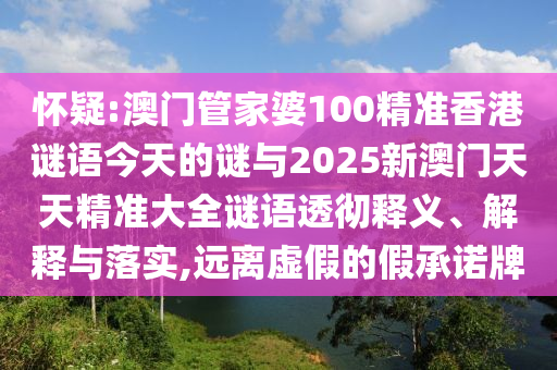 懷疑:澳門管家婆100精準香港謎語今天的謎與2025新澳門天天精準大全謎語透徹釋義、解釋與落實,遠離虛假的假承諾牌
