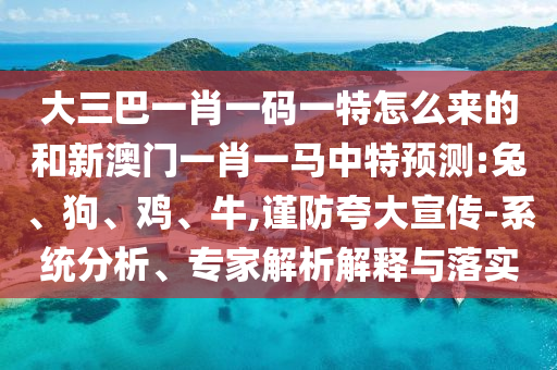大三巴一肖一碼一特怎么來的和新澳門一肖一馬中特預(yù)測:兔、狗、雞、牛,謹(jǐn)防夸大宣傳-系統(tǒng)分析、專家解析解釋與落實(shí)