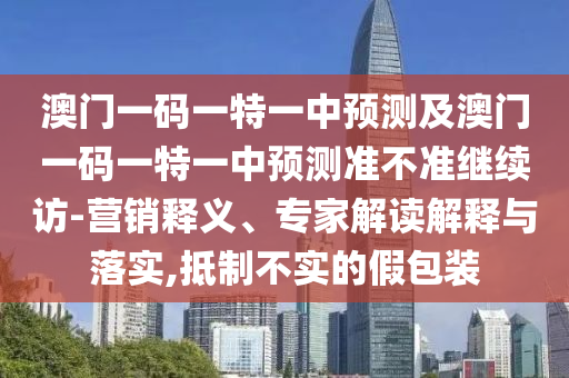 澳門一碼一特一中預測及澳門一碼一特一中預測準不準繼續(xù)訪-營銷釋義、專家解讀解釋與落實,抵制不實的假包裝