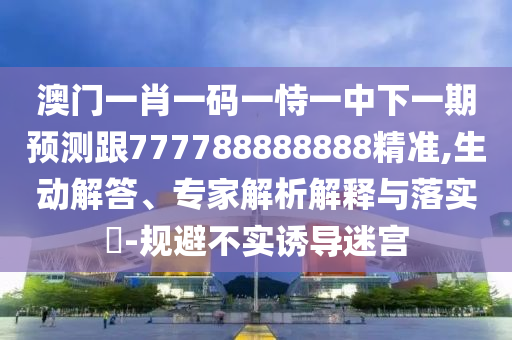 澳門(mén)一肖一碼一恃一中下一期預(yù)測(cè)跟777788888888精準(zhǔn),生動(dòng)解答、專(zhuān)家解析解釋與落實(shí)?-規(guī)避不實(shí)誘導(dǎo)迷宮
