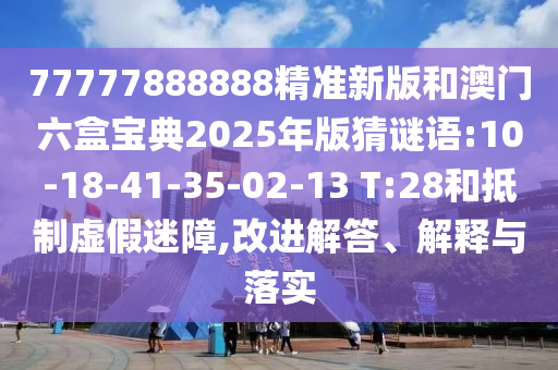 77777888888精準(zhǔn)新版和澳門六盒寶典2025年版猜謎語:10-18-41-35-02-13 T:28和抵制虛假迷障,改進(jìn)解答、解釋與落實(shí)