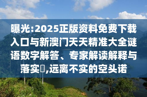 曝光:2025正版資料免費(fèi)下載入口與新澳門天天精準(zhǔn)大全謎語數(shù)字解答、專家解讀解釋與落實(shí)?,遠(yuǎn)離不實(shí)的空頭諾