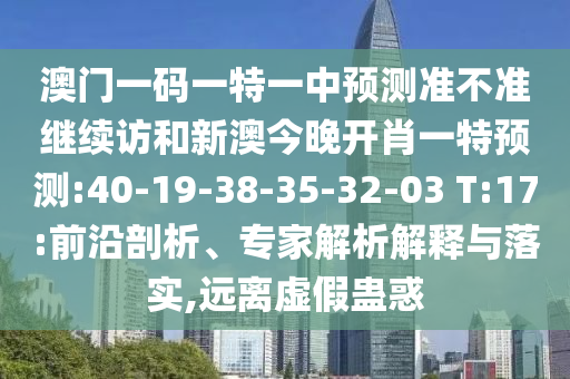 澳門一碼一特一中預(yù)測(cè)準(zhǔn)不準(zhǔn)繼續(xù)訪和新澳今晚開(kāi)肖一特預(yù)測(cè):40-19-38-35-32-03 T:17:前沿剖析、專家解析解釋與落實(shí),遠(yuǎn)離虛假蠱惑