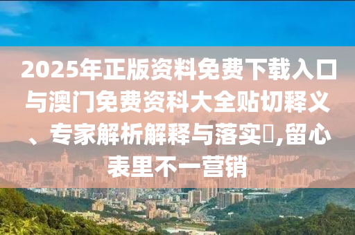 2025年正版資料免費(fèi)下載入口與澳門免費(fèi)資科大全貼切釋義、專家解析解釋與落實(shí)?,留心表里不一營(yíng)銷