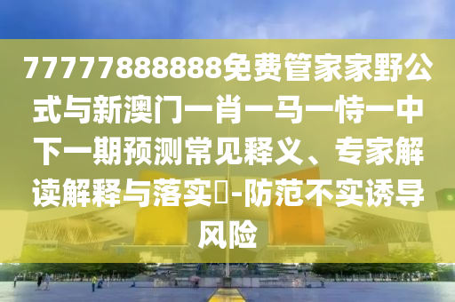 77777888888免費管家家野公式與新澳門一肖一馬一恃一中下一期預測常見釋義、專家解讀解釋與落實?-防范不實誘導風險