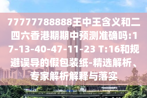 77777788888王中王含義和二四六香港期期中預(yù)測準(zhǔn)確嗎:17-13-40-47-11-23 T:16和規(guī)避誤導(dǎo)的假包裝紙-精選解析、專家解析解釋與落實(shí)