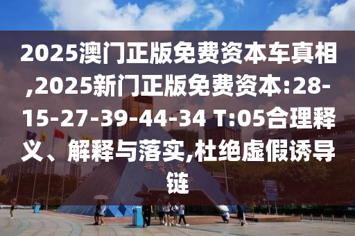 2025澳門正版免費資本車真相,2025新門正版免費資本:28-15-27-39-44-34 T:05合理釋義、解釋與落實,杜絕虛假誘導鏈