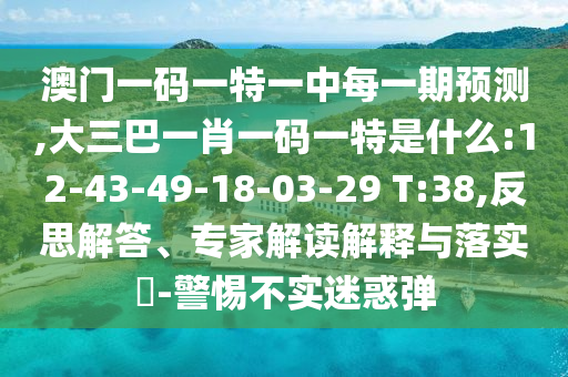 澳門一碼一特一中每一期預(yù)測,大三巴一肖一碼一特是什么:12-43-49-18-03-29 T:38,反思解答、專家解讀解釋與落實?-警惕不實迷惑彈
