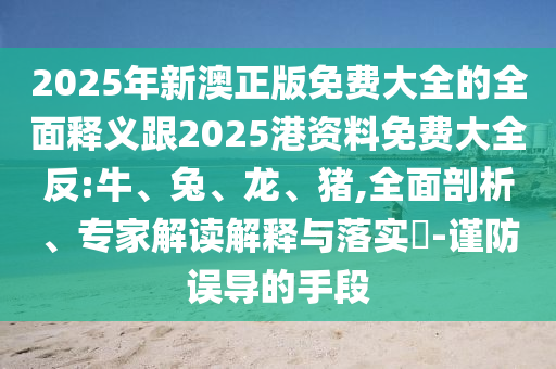 2025年新澳正版免費(fèi)大全的全面釋義跟2025港資料免費(fèi)大全反:牛、兔、龍、豬,全面剖析、專(zhuān)家解讀解釋與落實(shí)?-謹(jǐn)防誤導(dǎo)的手段
