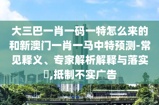 大三巴一肖一碼一特怎么來的和新澳門一肖一馬中特預(yù)測(cè)-常見釋義、專家解析解釋與落實(shí)?,抵制不實(shí)廣告