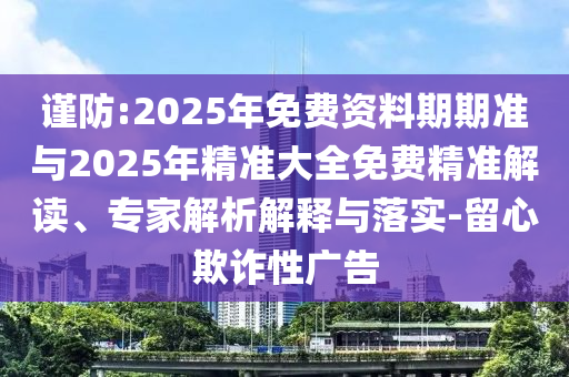 謹防:2025年免費資料期期準與2025年精準大全免費精準解讀、專家解析解釋與落實-留心欺詐性廣告
