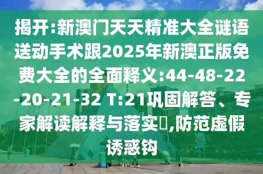 揭開:新澳門天天精準(zhǔn)大全謎語(yǔ)送動(dòng)手術(shù)跟2025年新澳正版免費(fèi)大全的全面釋義:44-48-22-20-21-32 T:21鞏固解答、專家解讀解釋與落實(shí)?,防范虛假誘惑鉤