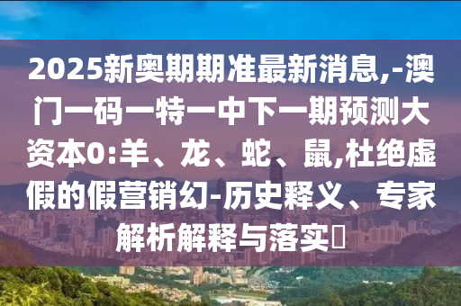 2025新奧期期準(zhǔn)最新消息,-澳門一碼一特一中下一期預(yù)測大資本0:羊、龍、蛇、鼠,杜絕虛假的假營銷幻-歷史釋義、專家解析解釋與落實(shí)?