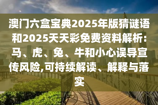 澳門六盒寶典2025年版猜謎語和2025天天彩免費(fèi)資料解析:馬、虎、兔、牛和小心誤導(dǎo)宣傳風(fēng)險(xiǎn),可持續(xù)解讀、解釋與落實(shí)