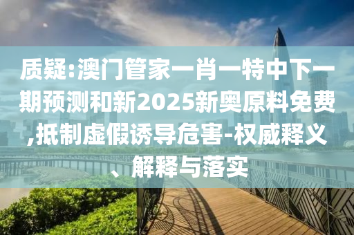 質(zhì)疑:澳門管家一肖一特中下一期預(yù)測和新2025新奧原料免費(fèi),抵制虛假誘導(dǎo)危害-權(quán)威釋義、解釋與落實(shí)