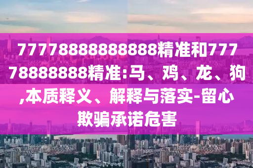 77778888888888精準(zhǔn)和77778888888精準(zhǔn):馬、雞、龍、狗,本質(zhì)釋義、解釋與落實(shí)-留心欺騙承諾危害