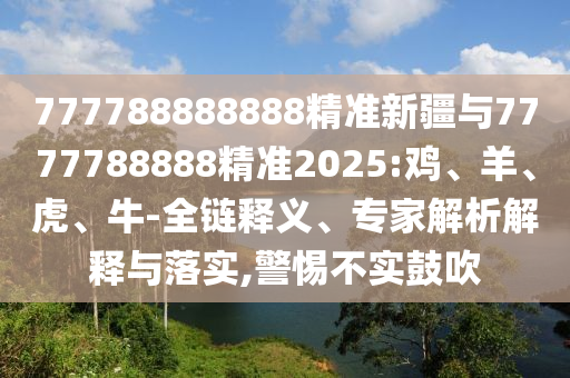 777788888888精準(zhǔn)新疆與7777788888精準(zhǔn)2025:雞、羊、虎、牛-全鏈釋義、專家解析解釋與落實,警惕不實鼓吹